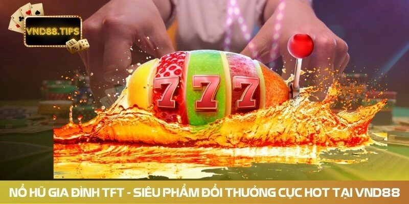 Nổ Hũ Gia Đình TFT – Siêu Phẩm Đổi Thưởng Cực Hot Tại Vnd88
